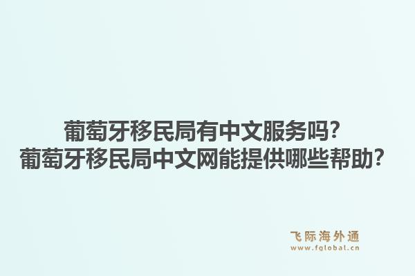 葡萄牙移民局有中文服务吗？葡萄牙移民局中文网能提供哪些帮助？1.jpg