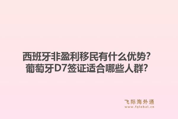 西班牙非盈利移民有什么优势？葡萄牙D7签证适合哪些人群？1.jpg