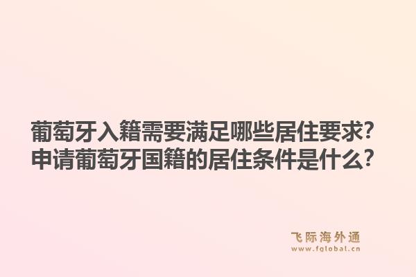 葡萄牙入籍需要满足哪些居住要求？申请葡萄牙国籍的居住条件是什么？1.jpg