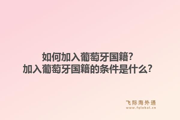 如何加入葡萄牙国籍？加入葡萄牙国籍的条件是什么？1.jpg