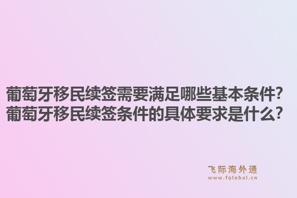 葡萄牙移民续签需要满足哪些基本条件？葡萄牙移民续签条件的具体要求是什么？
