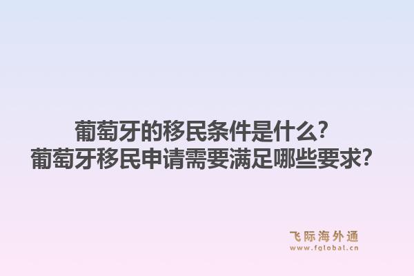 葡萄牙的移民条件是什么？葡萄牙移民申请需要满足哪些要求？1.jpg
