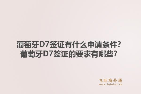 葡萄牙D7签证有什么申请条件？葡萄牙D7签证的要求有哪些？1.jpg