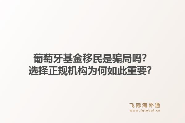 葡萄牙基金移民是骗局吗？选择正规机构为何如此重要？1.jpg