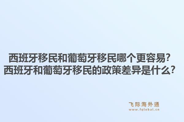 西班牙移民和葡萄牙移民哪个更容易？西班牙和葡萄牙移民的政策差异是什么？