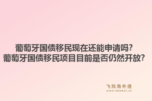 葡萄牙国债移民现在还能申请吗？葡萄牙国债移民项目目前是否仍然开放？1.jpg