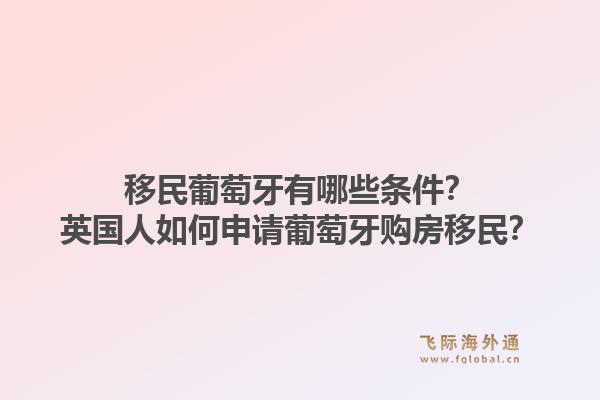 移民葡萄牙有哪些条件？英国人如何申请葡萄牙购房移民？1.jpg