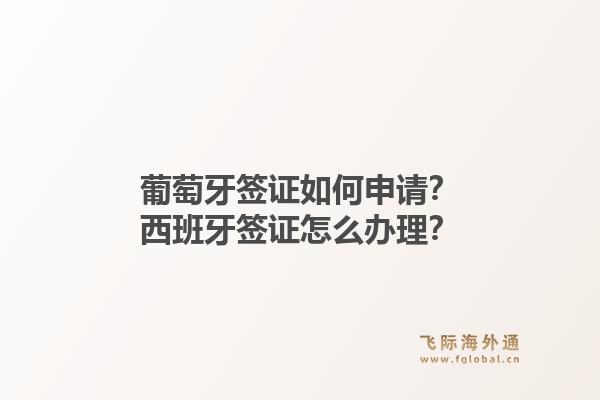 葡萄牙签证如何申请？西班牙签证怎么办理？