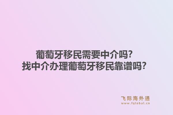 葡萄牙移民需要中介吗？找中介办理葡萄牙移民靠谱吗？1.jpg