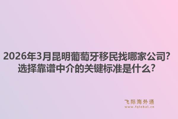 2026年3月昆明葡萄牙移民找哪家公司？选择靠谱中介的关键标准是什么？1.jpg