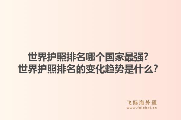 世界护照排名哪个国家最强？世界护照排名的变化趋势是什么？1.jpg
