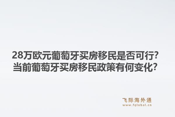 28万欧元葡萄牙买房移民是否可行？当前葡萄牙买房移民政策有何变化？1.jpg