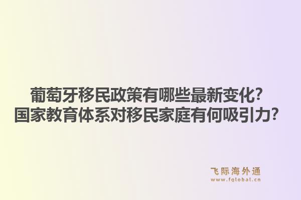 葡萄牙移民政策有哪些最新变化？国家教育体系对移民家庭有何吸引力？