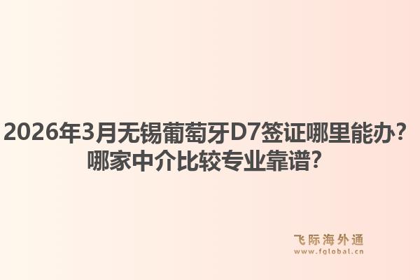 2026年3月无锡葡萄牙D7签证哪里能办？哪家中介比较专业靠谱？1.jpg