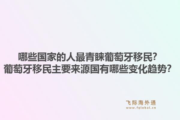 哪些国家的人最青睐葡萄牙移民？葡萄牙移民主要来源国有哪些变化趋势？