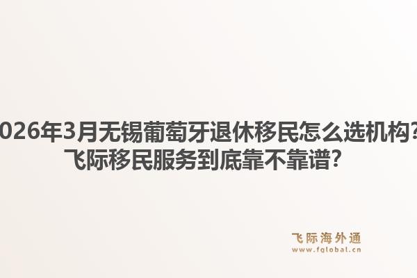 2026年3月无锡葡萄牙退休移民怎么选机构？飞际移民服务到底靠不靠谱？1.jpg