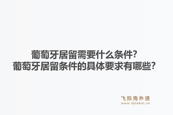 葡萄牙居留需要什么条件？葡萄牙居留条件的具体要求有哪些？1.jpg
