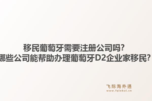 移民葡萄牙需要注册公司吗？哪些公司能帮助办理葡萄牙D2企业家移民？1.jpg