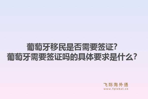 葡萄牙移民是否需要签证？葡萄牙需要签证吗的具体要求是什么？1.jpg