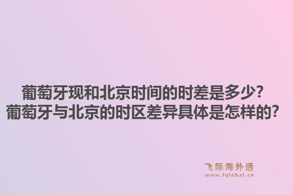 葡萄牙现和北京时间的时差是多少？葡萄牙与北京的时区差异具体是怎样的？1.jpg