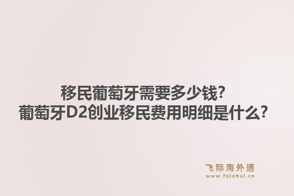 移民葡萄牙需要多少钱？葡萄牙D2创业移民费用明细是什么？