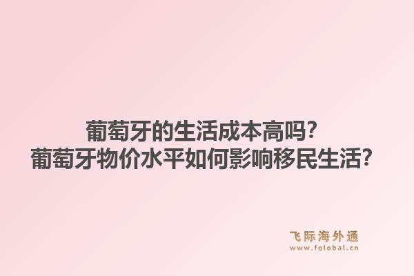 葡萄牙的生活成本高吗？葡萄牙物价水平如何影响移民生活？