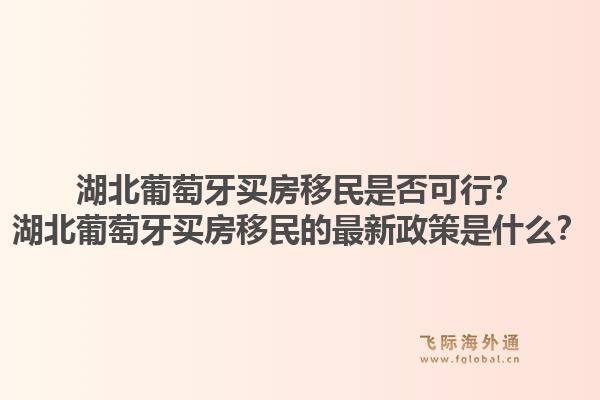 湖北葡萄牙买房移民是否可行？湖北葡萄牙买房移民的最新政策是什么？1.jpg