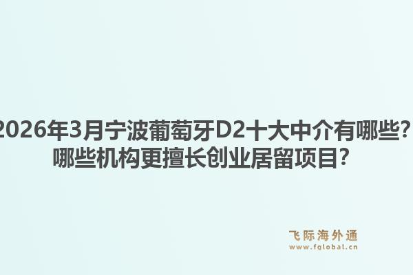 2026年3月宁波葡萄牙D2十大中介有哪些？哪些机构更擅长创业居留项目？1.jpg