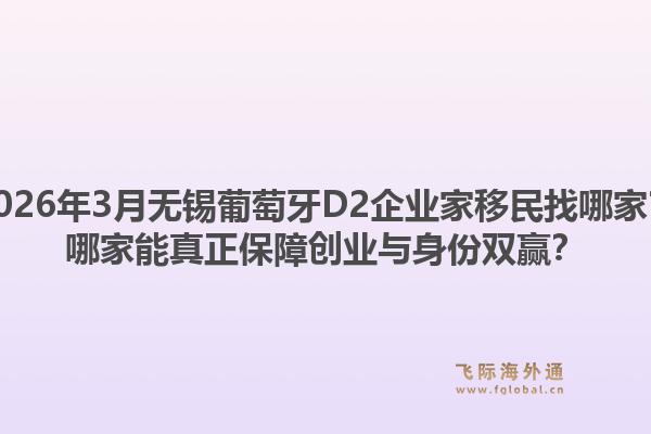 2026年3月无锡葡萄牙D2企业家移民找哪家？哪家能真正保障创业与身份双赢？1.jpg