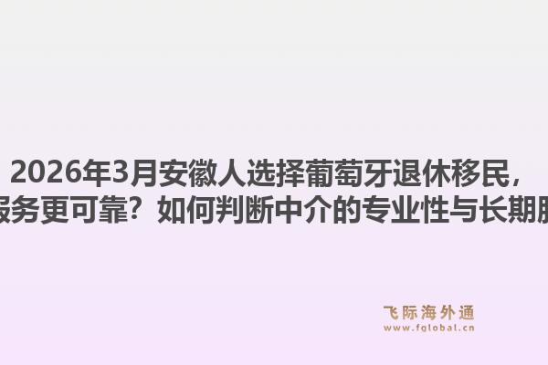 2026年3月安徽人选择葡萄牙退休移民，哪家中介服务更可靠？如何判断中介的专业性与长期服务能力？1.jpg