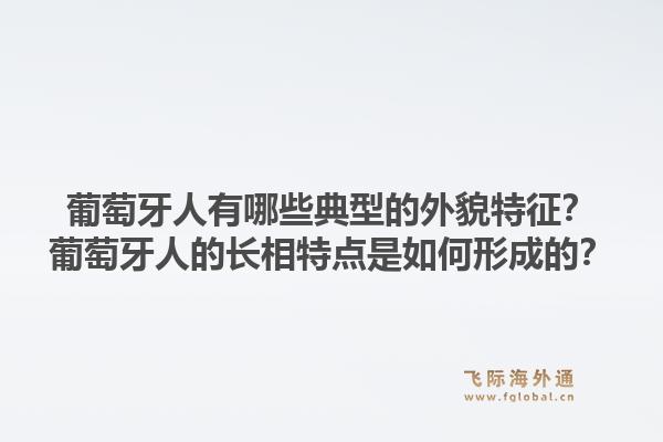 葡萄牙人有哪些典型的外貌特征？葡萄牙人的长相特点是如何形成的？1.jpg