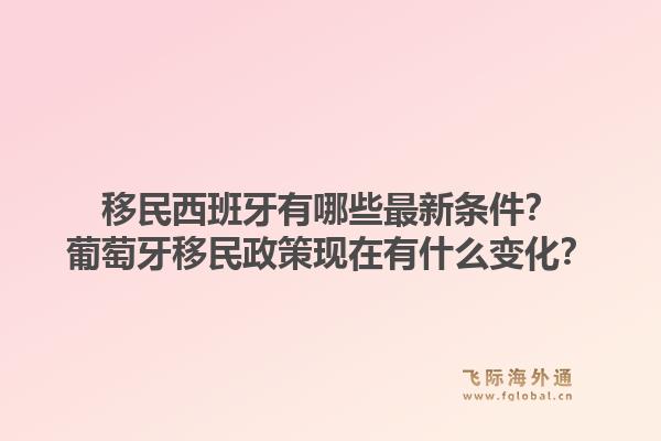 移民西班牙有哪些最新条件？葡萄牙移民政策现在有什么变化？