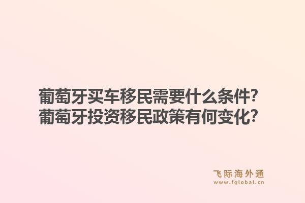 葡萄牙买车移民需要什么条件？葡萄牙投资移民政策有何变化？