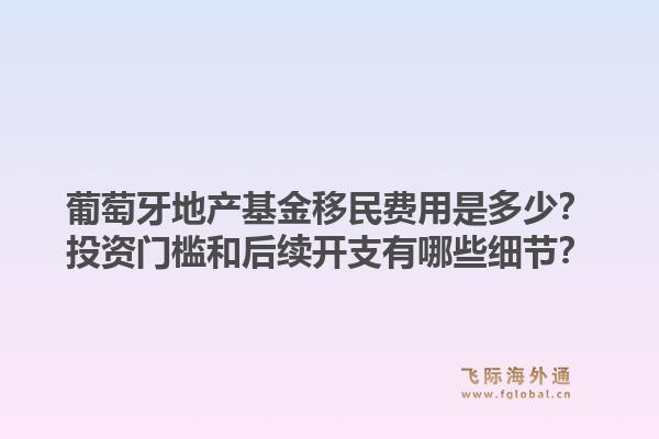 葡萄牙地产基金移民费用是多少？投资门槛和后续开支有哪些细节？1.jpg