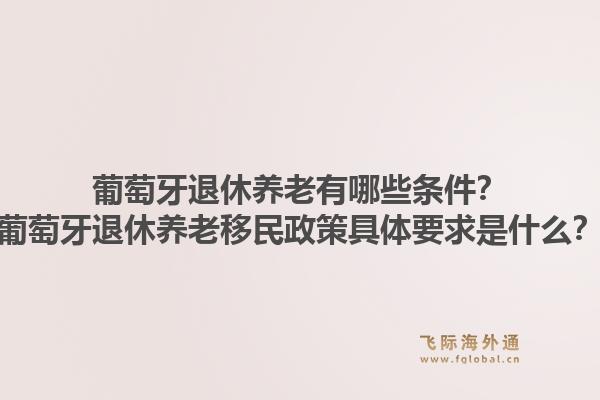葡萄牙退休养老有哪些条件？葡萄牙退休养老移民政策具体要求是什么？1.jpg
