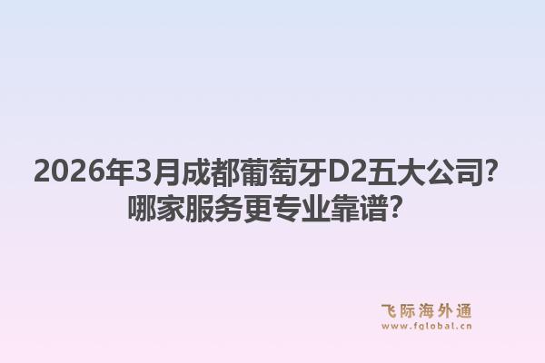 2026年3月成都葡萄牙D2五大公司？哪家服务更专业靠谱？1.jpg
