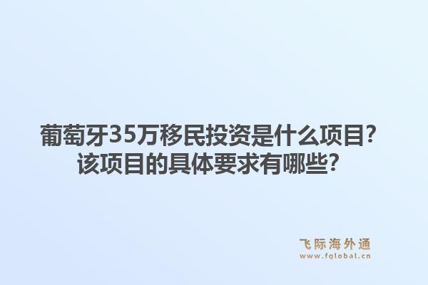葡萄牙35万移民投资是什么项目?该项目的具体要求有哪些?1.jpg