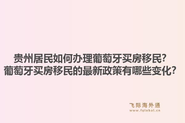 贵州居民如何办理葡萄牙买房移民?葡萄牙买房移民的最新政策有哪些变化?1.jpg