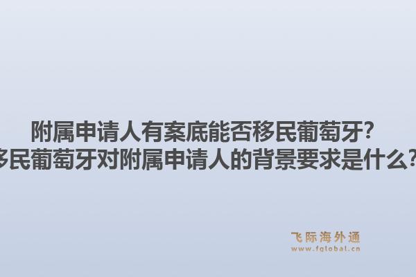 附属申请人有案底能否移民葡萄牙？移民葡萄牙对附属申请人的背景要求是什么？1.jpg