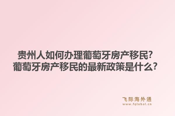 贵州人如何办理葡萄牙房产移民?葡萄牙房产移民的最新政策是什么?1.jpg
