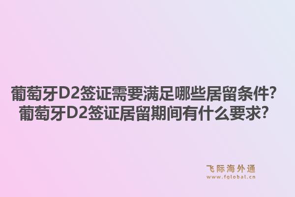 葡萄牙D2签证需要满足哪些居留条件？葡萄牙D2签证居留期间有什么要求？1.jpg