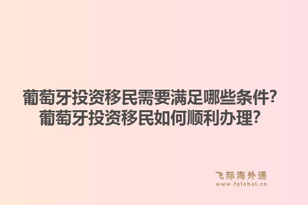 葡萄牙投资移民需要满足哪些条件?葡萄牙投资移民如何顺利办理?1.jpg