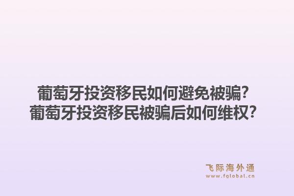 葡萄牙投资移民如何避免被骗?葡萄牙投资移民被骗后如何维权?1.jpg