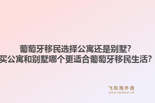 葡萄牙移民选择公寓还是别墅?买公寓和别墅哪个更适合葡萄牙移民生活?1.jpg