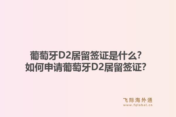 葡萄牙D2居留签证是什么？如何申请葡萄牙D2居留签证？