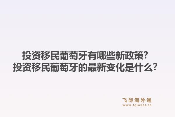 投资移民葡萄牙有哪些新政策？投资移民葡萄牙的最新变化是什么？