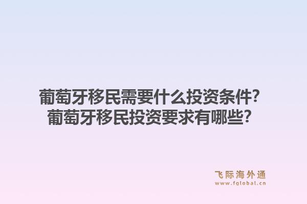 葡萄牙移民需要什么投资条件？葡萄牙移民投资要求有哪些？1.jpg
