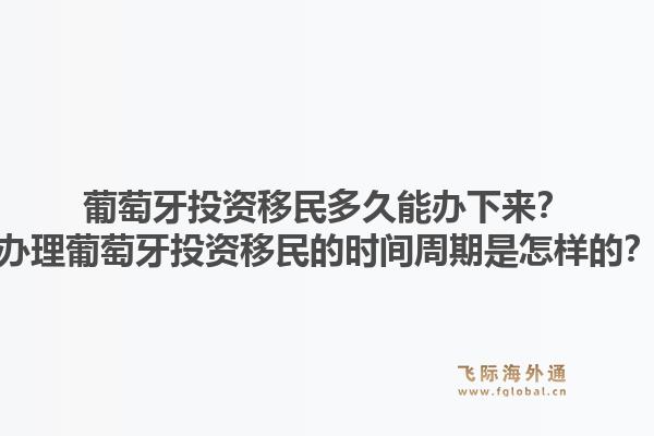 葡萄牙投资移民多久能办下来？办理葡萄牙投资移民的时间周期是怎样的？1.jpg