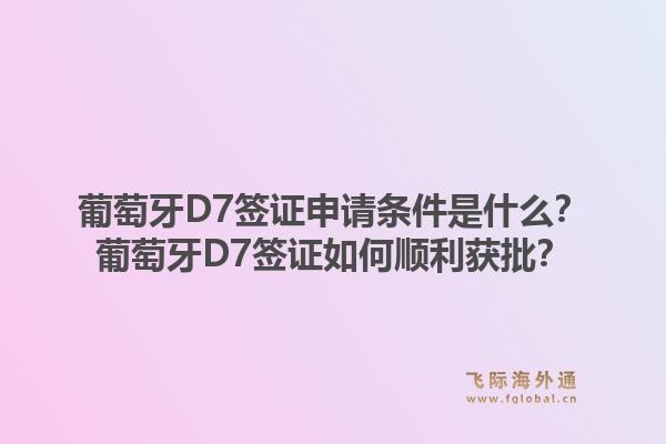葡萄牙D7签证申请条件是什么？葡萄牙D7签证如何顺利获批？