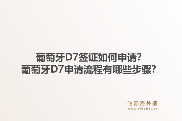 葡萄牙D7签证如何申请？葡萄牙D7申请流程有哪些步骤？